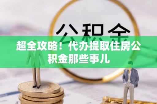 马关超全攻略！代办提取住房公积金那些事儿