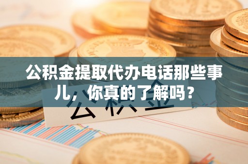 马关公积金提取代办电话那些事儿，你真的了解吗？